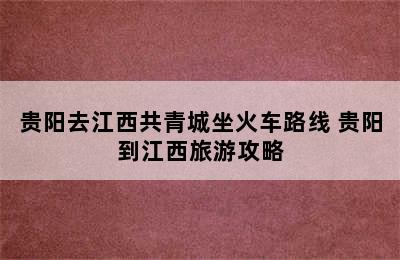 贵阳去江西共青城坐火车路线 贵阳到江西旅游攻略